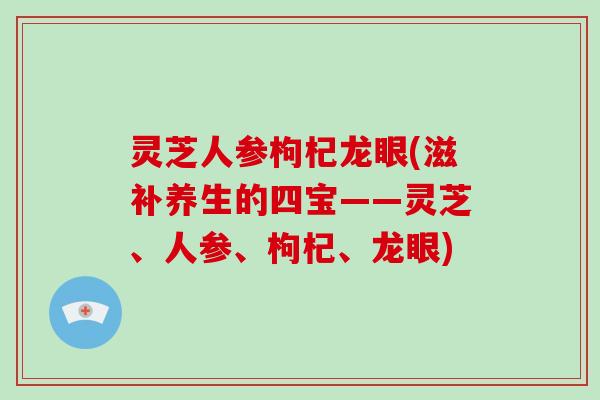 灵芝人参枸杞龙眼(滋补养生的四宝——灵芝、人参、枸杞、龙眼)