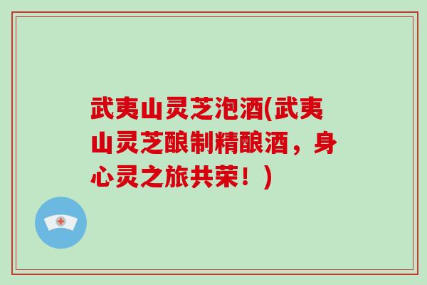 武夷山灵芝泡酒(武夷山灵芝酿制精酿酒,身心灵之旅共荣!)