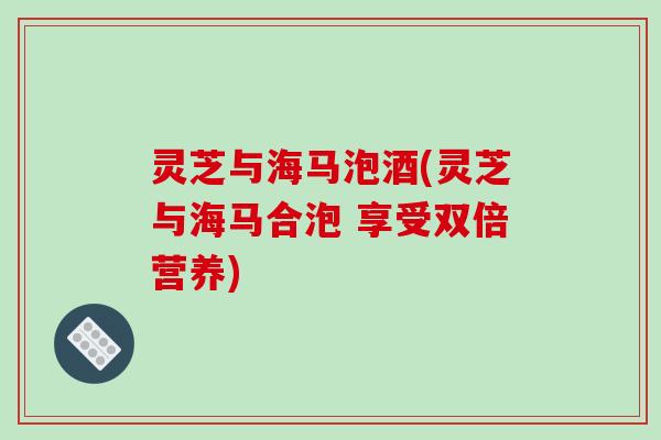 灵芝与海马泡酒(灵芝与海马合泡 享受双倍营养)
