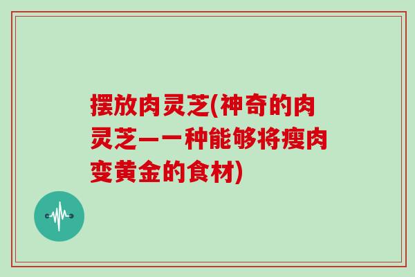 摆放肉灵芝(神奇的肉灵芝—一种能够将瘦肉变黄金的食材)