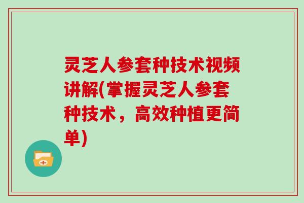 灵芝人参套种技术视频讲解(掌握灵芝人参套种技术,高效种植更简单)