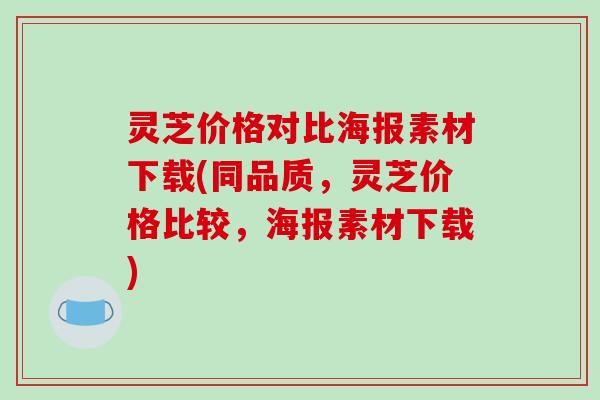 灵芝价格对比海报素材下载(同品质,灵芝价格比较,海报素材下载)