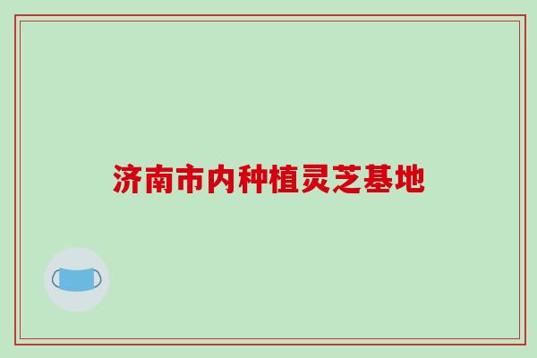 济南市内种植灵芝基地