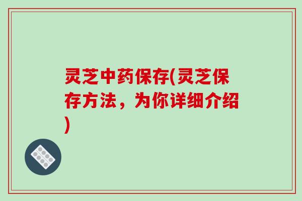 灵芝中药保存(灵芝保存方法，为你详细介绍)