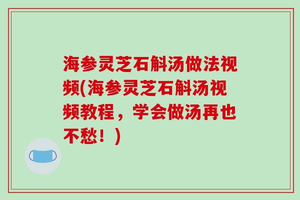 海参灵芝石斛汤做法视频(海参灵芝石斛汤视频教程,学会做汤再也不愁!)
