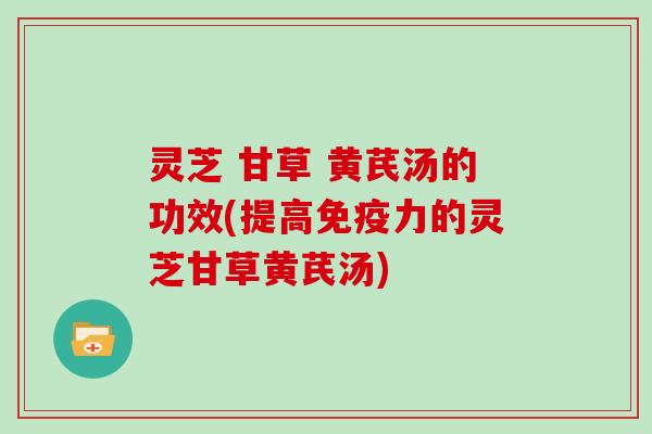 灵芝 甘草 黄芪汤的功效(提高免疫力的灵芝甘草黄芪汤)