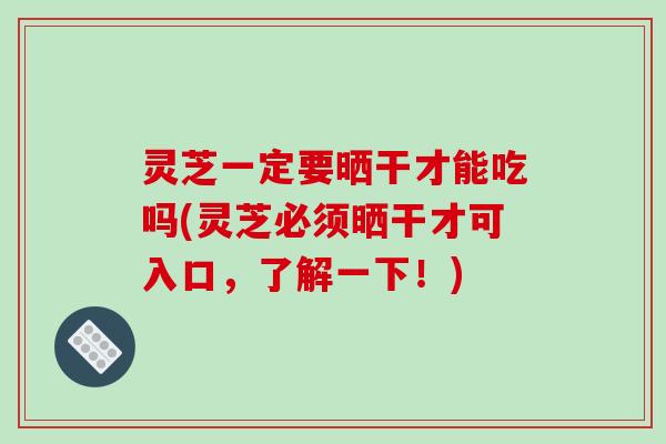 灵芝一定要晒干才能吃吗(灵芝必须晒干才可入口,了解一下!)