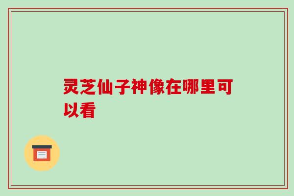 灵芝仙子神像在哪里可以看