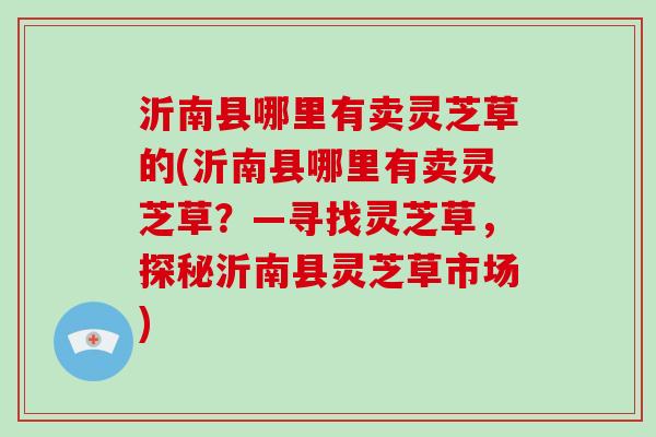 沂南县哪里有卖灵芝草的(沂南县哪里有卖灵芝草?—寻找灵芝草,探秘沂南县灵芝草市场)