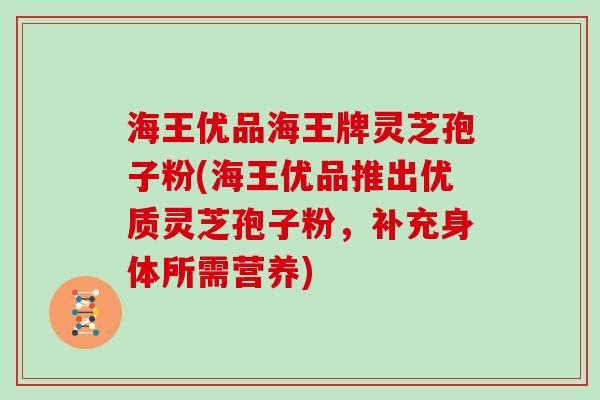 海王优品海王牌灵芝孢子粉(海王优品推出优质灵芝孢子粉，补充身体所需营养)