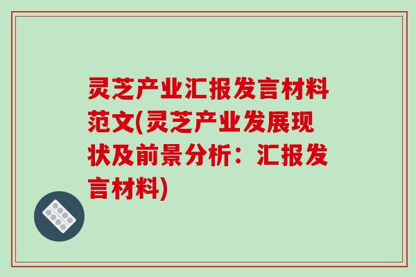 灵芝产业汇报发言材料范文(灵芝产业发展现状及前景分析:汇报发言材料)