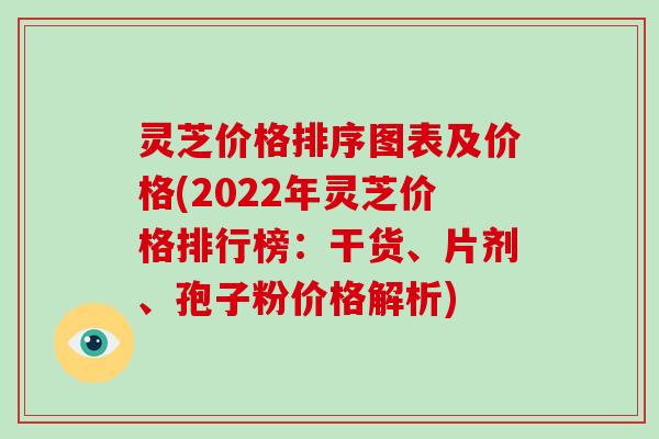 灵芝价格排序图表及价格(2022年灵芝价格排行榜:干货、片剂、孢子粉价格解析)