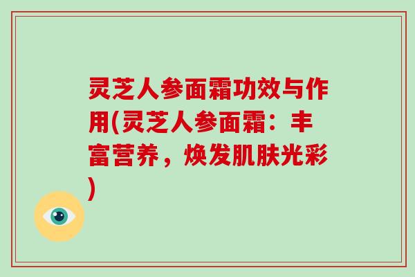 灵芝人参面霜功效与作用(灵芝人参面霜:丰富营养,焕发肌肤光彩)