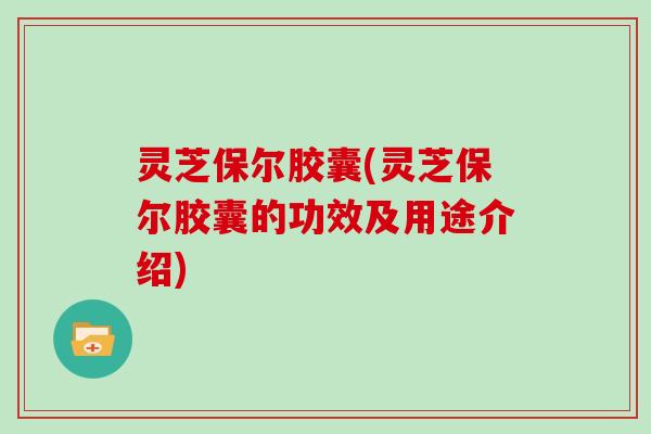 灵芝保尔胶囊(灵芝保尔胶囊的功效及用途介绍)