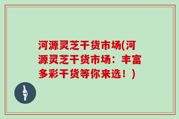 河源灵芝干货市场(河源灵芝干货市场:丰富多彩干货等你来选!)