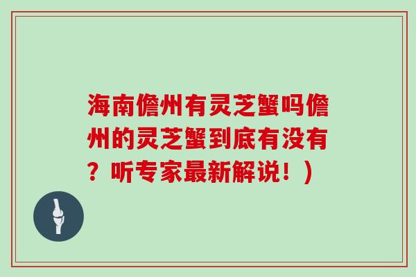 海南儋州有灵芝蟹吗儋州的灵芝蟹到底有没有?听专家最新解说!)