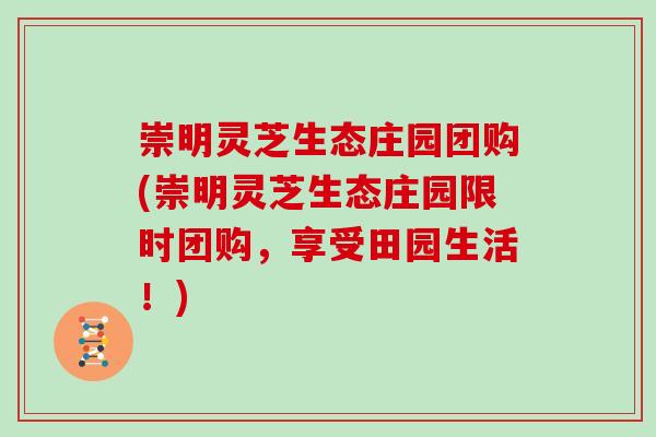 崇明灵芝生态庄园团购(崇明灵芝生态庄园限时团购,享受田园生活!)