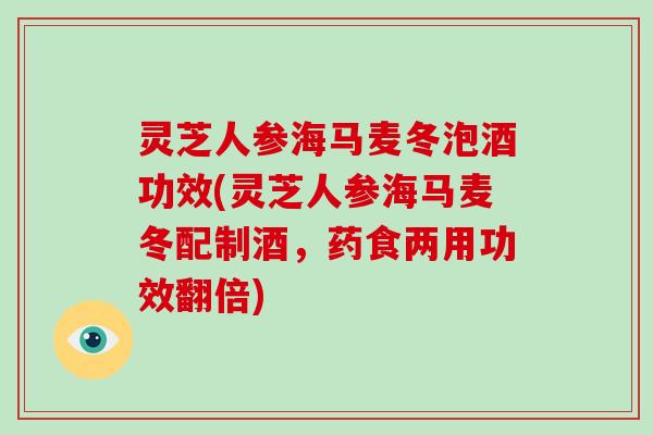 灵芝人参海马麦冬泡酒功效(灵芝人参海马麦冬配制酒,药食两用功效翻倍)