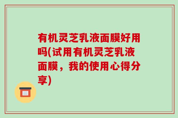 有机灵芝乳液面膜好用吗(试用有机灵芝乳液面膜,我的使用心得分享)