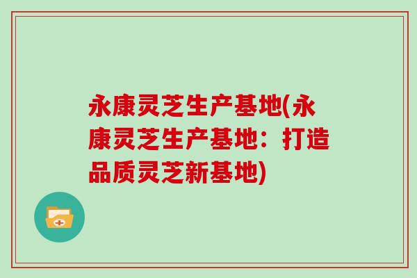 永康灵芝生产基地(永康灵芝生产基地:打造品质灵芝新基地)