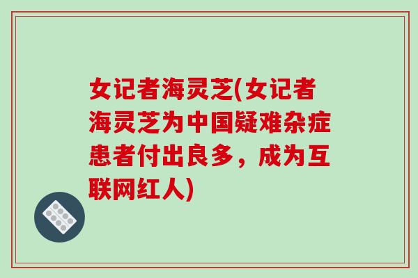 女记者海灵芝(女记者海灵芝为中国疑难杂症患者付出良多,成为互联网红人)