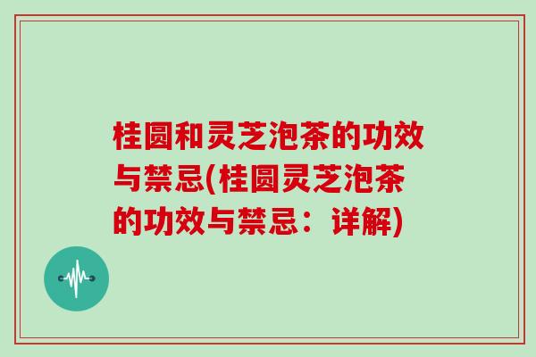 桂圆和灵芝泡茶的功效与禁忌(桂圆灵芝泡茶的功效与禁忌：详解)