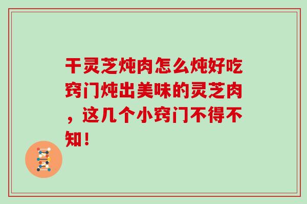 干灵芝炖肉怎么炖好吃窍门炖出美味的灵芝肉,这几个小窍门不得不知!