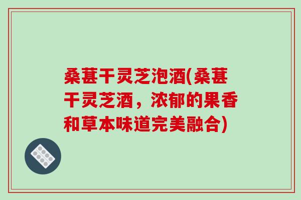 桑葚干灵芝泡酒(桑葚干灵芝酒,浓郁的果香和草本味道完美融合)