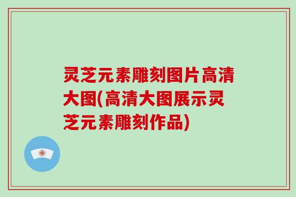 灵芝元素雕刻图片高清大图(高清大图展示灵芝元素雕刻作品)