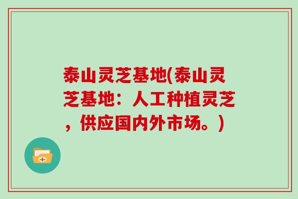 泰山灵芝基地(泰山灵芝基地:人工种植灵芝,供应国内外市场。)
