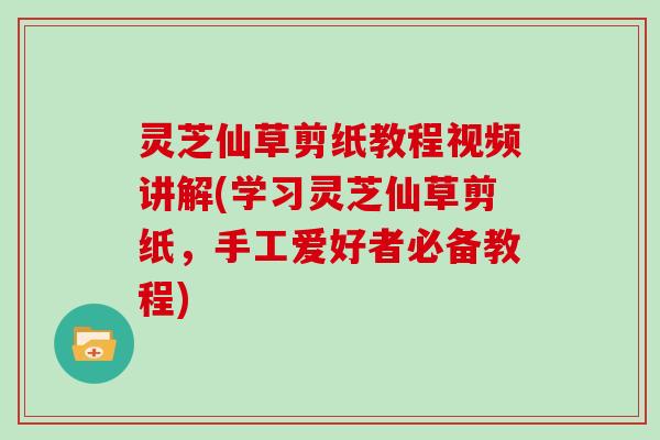 灵芝仙草剪纸教程视频讲解(学习灵芝仙草剪纸，手工爱好者必备教程)
