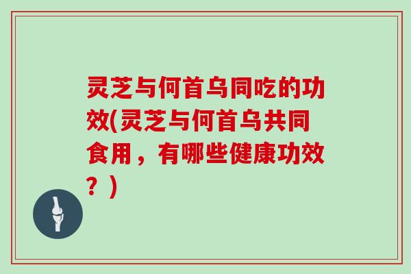 灵芝与何首乌同吃的功效(灵芝与何首乌共同食用，有哪些健康功效？)