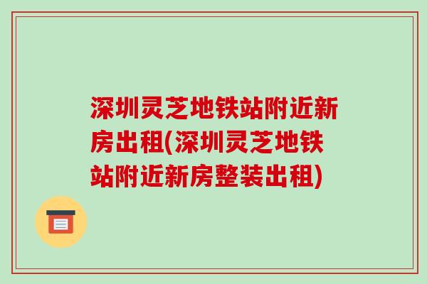 深圳灵芝地铁站附近新房出租(深圳灵芝地铁站附近新房整装出租)