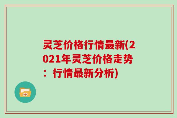 灵芝价格行情最新(2021年灵芝价格走势:行情最新分析)