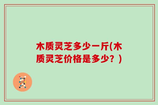 木质灵芝多少一斤(木质灵芝价格是多少？)