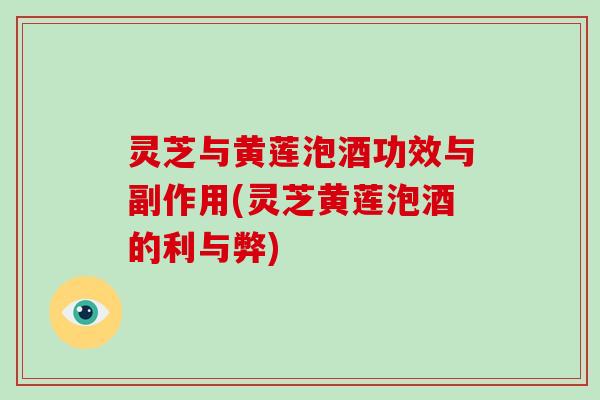 灵芝与黄莲泡酒功效与副作用(灵芝黄莲泡酒的利与弊)