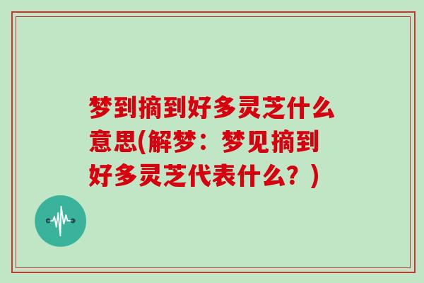 梦到摘到好多灵芝什么意思(解梦：梦见摘到好多灵芝代表什么？)