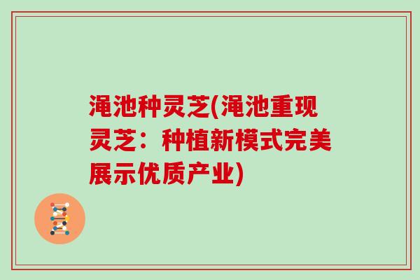 渑池种灵芝(渑池重现灵芝：种植新模式完美展示优质产业)