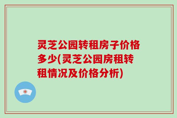 灵芝公园转租房子价格多少(灵芝公园房租转租情况及价格分析)