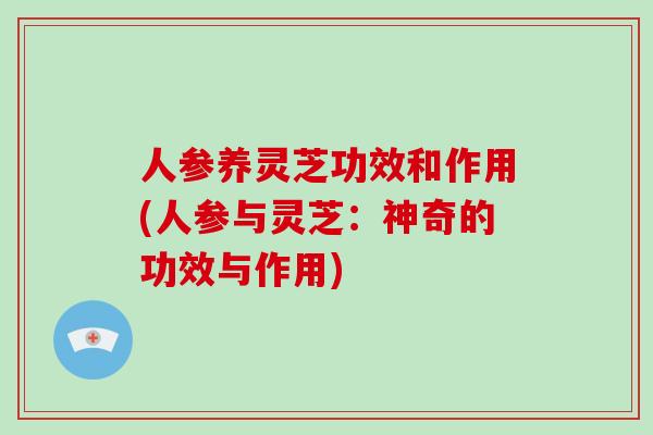 人参养灵芝功效和作用(人参与灵芝:神奇的功效与作用)