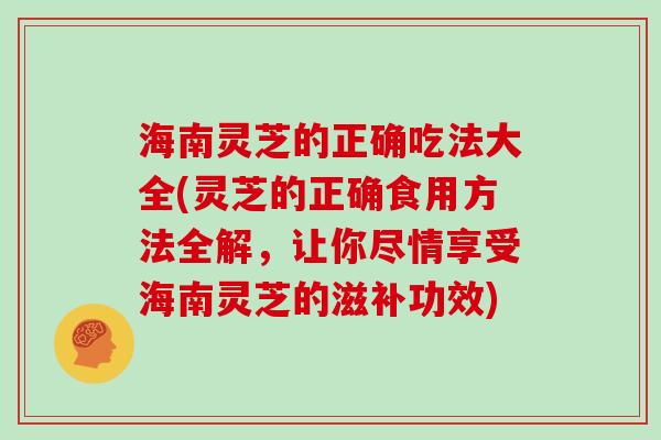 海南灵芝的正确吃法大全(灵芝的正确食用方法全解，让你尽情享受海南灵芝的滋补功效)