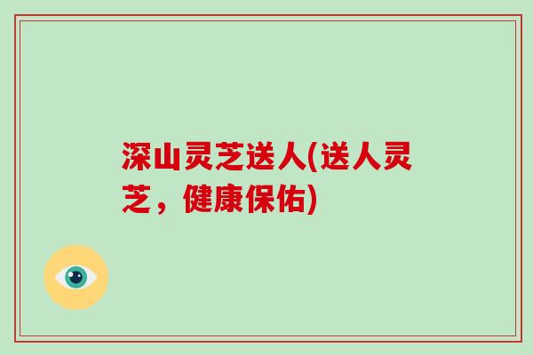深山灵芝送人(送人灵芝,健康保佑)