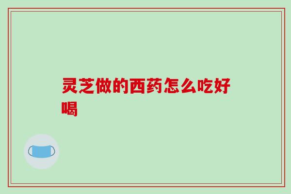 灵芝做的西药怎么吃好喝