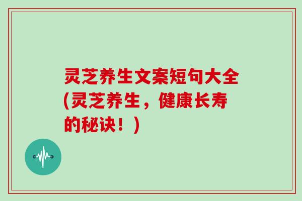 灵芝养生文案短句大全(灵芝养生,健康长寿的秘诀!)