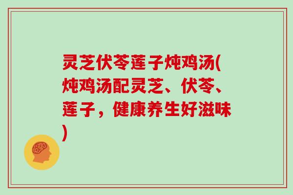 灵芝伏苓莲子炖鸡汤(炖鸡汤配灵芝、伏苓、莲子,健康养生好滋味)