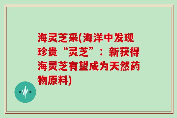 海灵芝采(海洋中发现珍贵“灵芝”：新获得海灵芝有望成为天然药物原料)