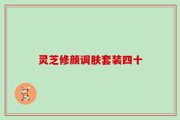 灵芝修颜调肤套装四十