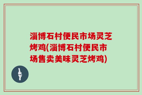 淄博石村便民市场灵芝烤鸡(淄博石村便民市场售卖美味灵芝烤鸡)