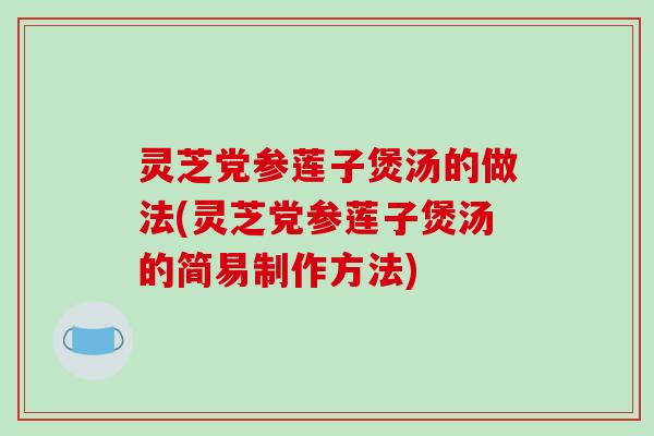灵芝党参莲子煲汤的做法(灵芝党参莲子煲汤的简易制作方法)