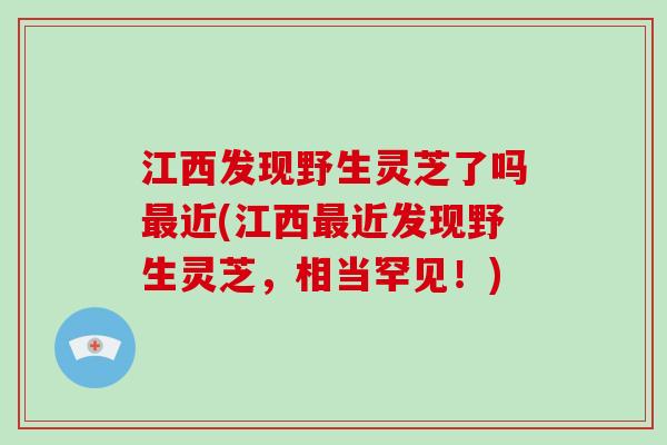 江西发现野生灵芝了吗最近(江西最近发现野生灵芝,相当罕见!)